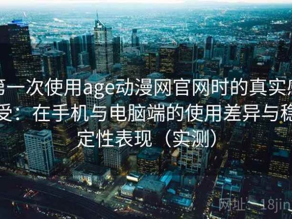 第一次使用age动漫网官网时的真实感受：在手机与电脑端的使用差异与稳定性表现（实测）