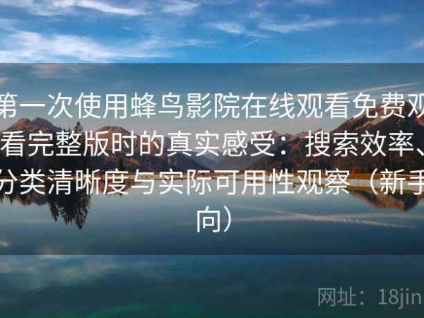 第一次使用蜂鸟影院在线观看免费观看完整版时的真实感受：搜索效率、分类清晰度与实际可用性观察（新手向）