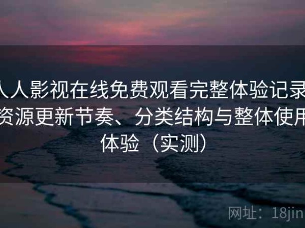 人人影视在线免费观看完整体验记录：资源更新节奏、分类结构与整体使用体验（实测）