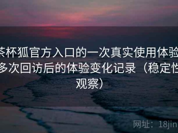 茶杯狐官方入口的一次真实使用体验：多次回访后的体验变化记录（稳定性观察）