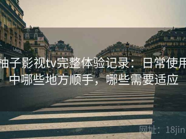 柚子影视tv完整体验记录：日常使用中哪些地方顺手，哪些需要适应