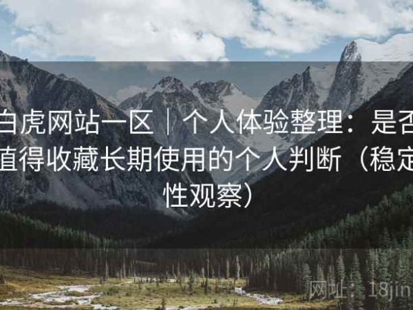 白虎网站一区｜个人体验整理：是否值得收藏长期使用的个人判断（稳定性观察）