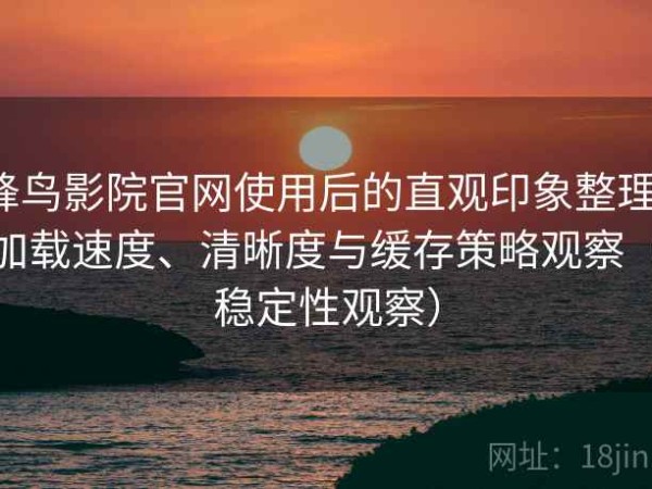 蜂鸟影院官网使用后的直观印象整理：加载速度、清晰度与缓存策略观察（稳定性观察）