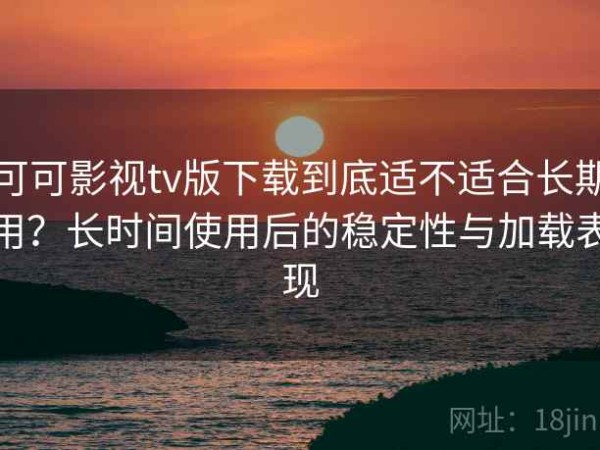 可可影视tv版下载到底适不适合长期用？长时间使用后的稳定性与加载表现