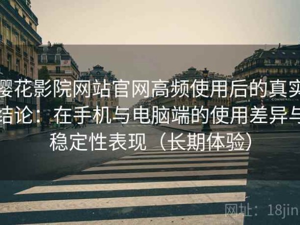 樱花影院网站官网高频使用后的真实结论：在手机与电脑端的使用差异与稳定性表现（长期体验）