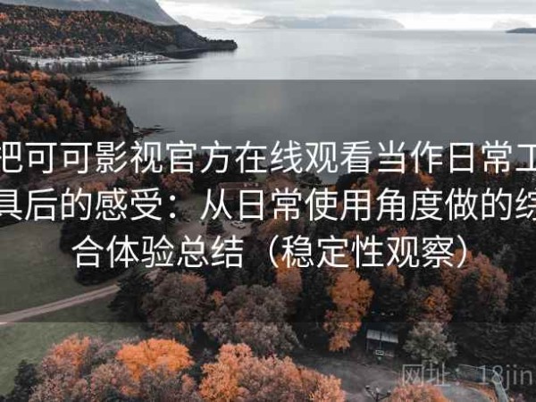 把可可影视官方在线观看当作日常工具后的感受：从日常使用角度做的综合体验总结（稳定性观察）