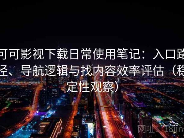 可可影视下载日常使用笔记：入口路径、导航逻辑与找内容效率评估（稳定性观察）