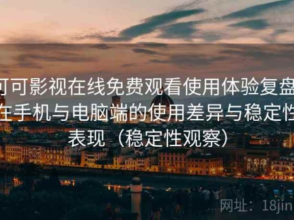 可可影视在线免费观看使用体验复盘：在手机与电脑端的使用差异与稳定性表现（稳定性观察）