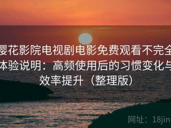 樱花影院电视剧电影免费观看不完全体验说明：高频使用后的习惯变化与效率提升（整理版）