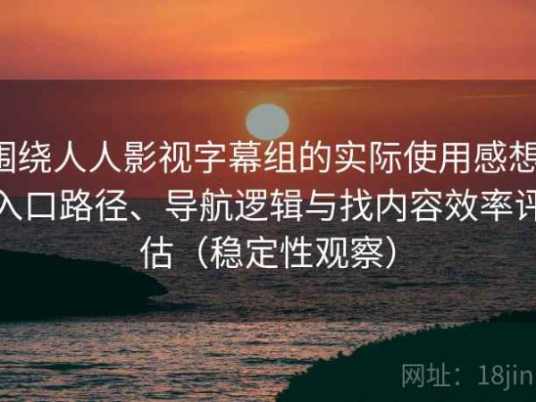 围绕人人影视字幕组的实际使用感想：入口路径、导航逻辑与找内容效率评估（稳定性观察）