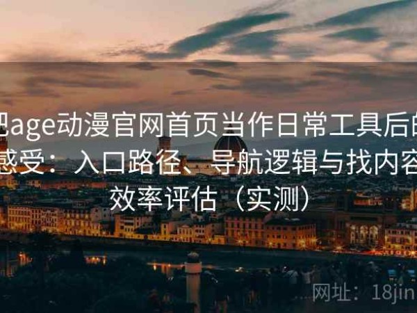把age动漫官网首页当作日常工具后的感受：入口路径、导航逻辑与找内容效率评估（实测）
