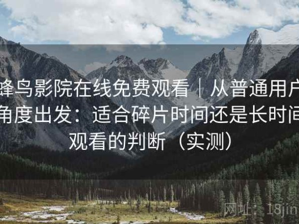蜂鸟影院在线免费观看｜从普通用户角度出发：适合碎片时间还是长时间观看的判断（实测）