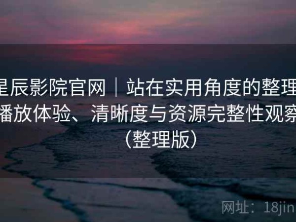 星辰影院官网｜站在实用角度的整理：播放体验、清晰度与资源完整性观察（整理版）