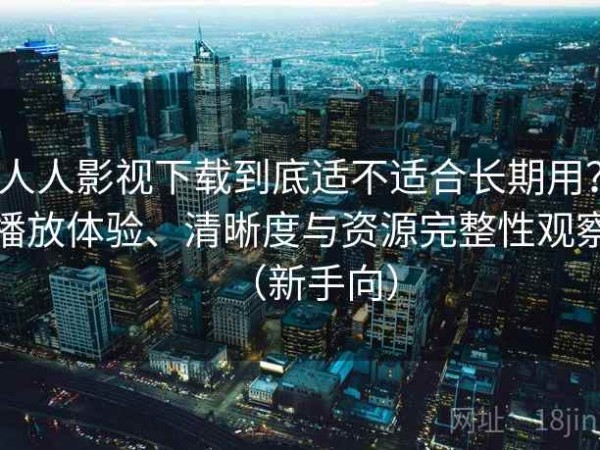 人人影视下载到底适不适合长期用？播放体验、清晰度与资源完整性观察（新手向）