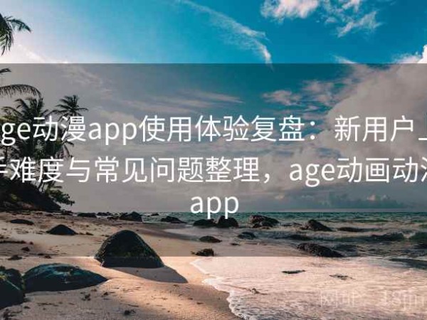 age动漫app使用体验复盘：新用户上手难度与常见问题整理，age动画动漫app
