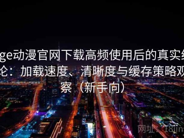 age动漫官网下载高频使用后的真实结论：加载速度、清晰度与缓存策略观察（新手向）