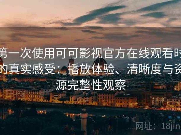 第一次使用可可影视官方在线观看时的真实感受：播放体验、清晰度与资源完整性观察