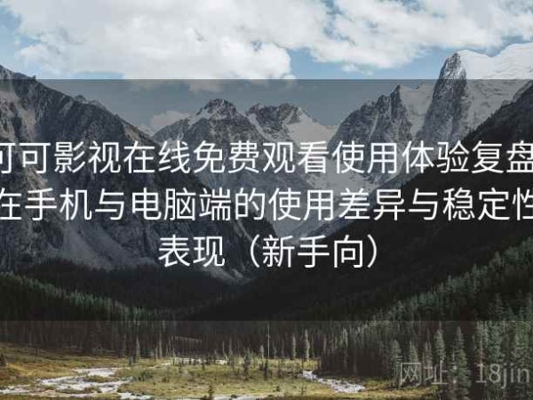 可可影视在线免费观看使用体验复盘：在手机与电脑端的使用差异与稳定性表现（新手向）