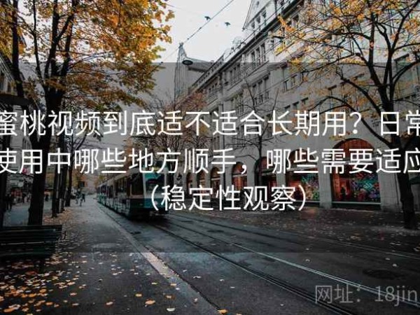 蜜桃视频到底适不适合长期用？日常使用中哪些地方顺手，哪些需要适应（稳定性观察）