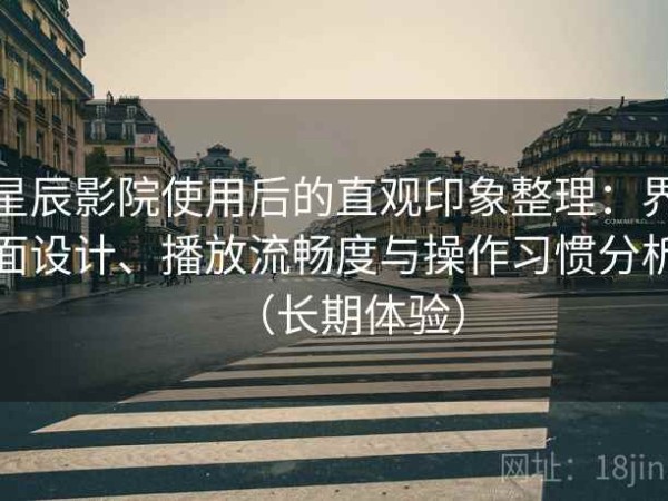 星辰影院使用后的直观印象整理：界面设计、播放流畅度与操作习惯分析（长期体验）