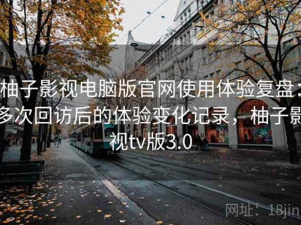 柚子影视电脑版官网使用体验复盘：多次回访后的体验变化记录，柚子影视tv版3.0
