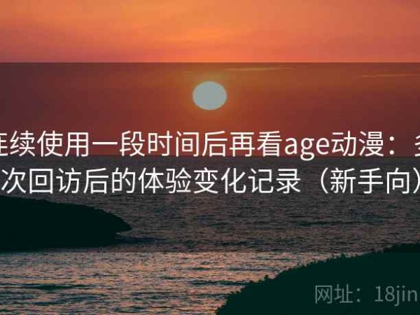 连续使用一段时间后再看age动漫：多次回访后的体验变化记录（新手向）