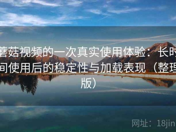 蘑菇视频的一次真实使用体验：长时间使用后的稳定性与加载表现（整理版）