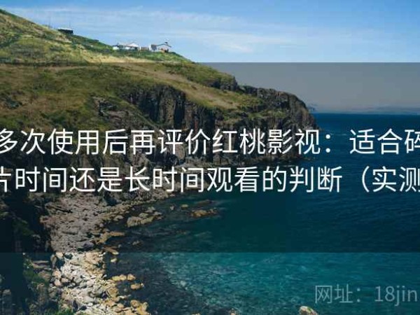 多次使用后再评价红桃影视：适合碎片时间还是长时间观看的判断（实测）