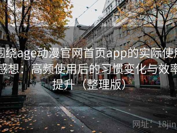 围绕age动漫官网首页app的实际使用感想：高频使用后的习惯变化与效率提升（整理版）