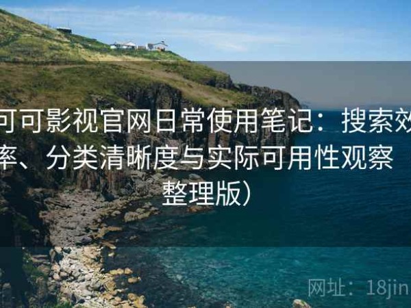 可可影视官网日常使用笔记：搜索效率、分类清晰度与实际可用性观察（整理版）