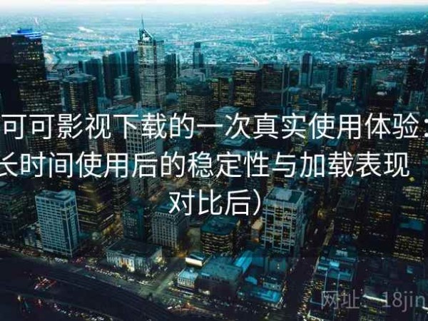 可可影视下载的一次真实使用体验：长时间使用后的稳定性与加载表现（对比后）