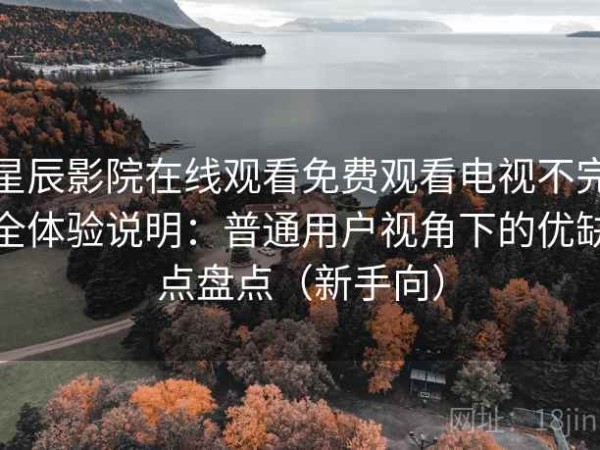 星辰影院在线观看免费观看电视不完全体验说明：普通用户视角下的优缺点盘点（新手向）