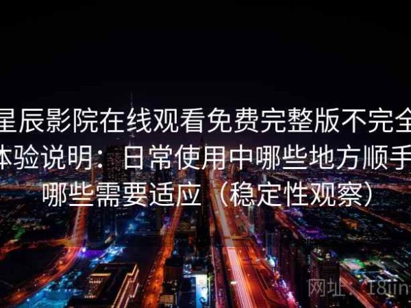 星辰影院在线观看免费完整版不完全体验说明：日常使用中哪些地方顺手，哪些需要适应（稳定性观察）