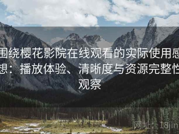 围绕樱花影院在线观看的实际使用感想：播放体验、清晰度与资源完整性观察