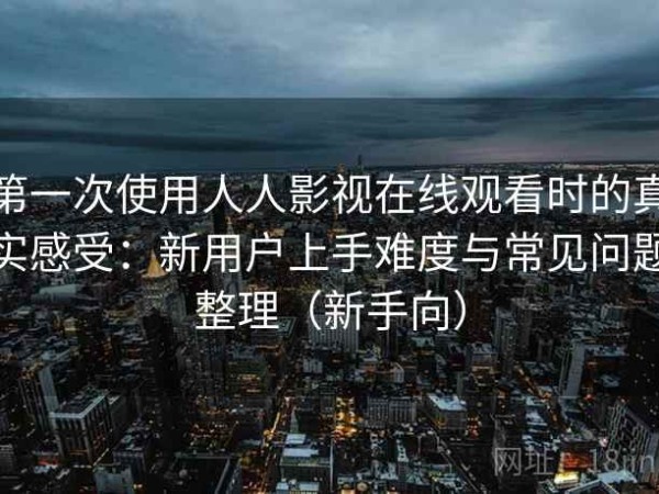 第一次使用人人影视在线观看时的真实感受：新用户上手难度与常见问题整理（新手向）