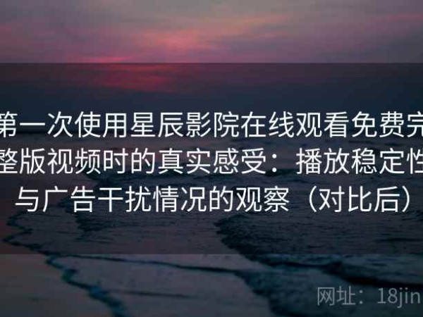第一次使用星辰影院在线观看免费完整版视频时的真实感受：播放稳定性与广告干扰情况的观察（对比后）