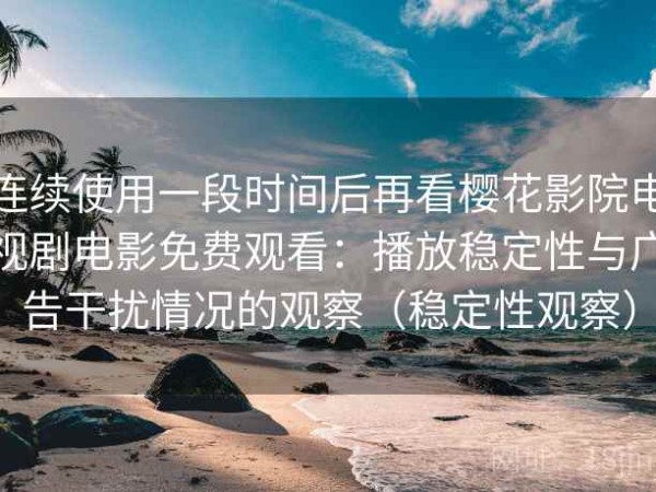 连续使用一段时间后再看樱花影院电视剧电影免费观看：播放稳定性与广告干扰情况的观察（稳定性观察）