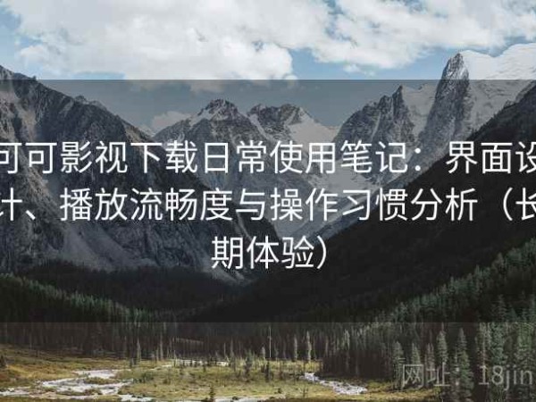 可可影视下载日常使用笔记：界面设计、播放流畅度与操作习惯分析（长期体验）