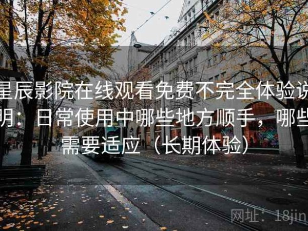 星辰影院在线观看免费不完全体验说明：日常使用中哪些地方顺手，哪些需要适应（长期体验）