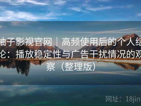 柚子影视官网｜高频使用后的个人结论：播放稳定性与广告干扰情况的观察（整理版）