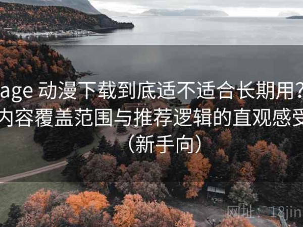 age 动漫下载到底适不适合长期用？内容覆盖范围与推荐逻辑的直观感受（新手向）