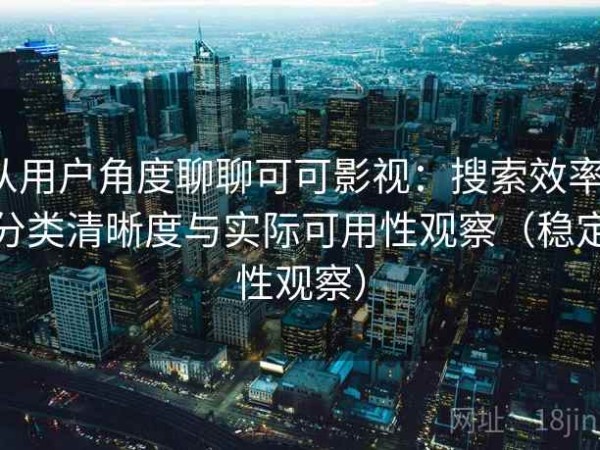 从用户角度聊聊可可影视：搜索效率、分类清晰度与实际可用性观察（稳定性观察）