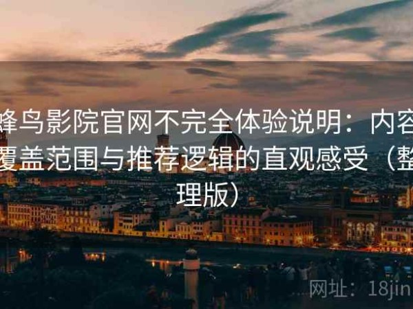 蜂鸟影院官网不完全体验说明：内容覆盖范围与推荐逻辑的直观感受（整理版）