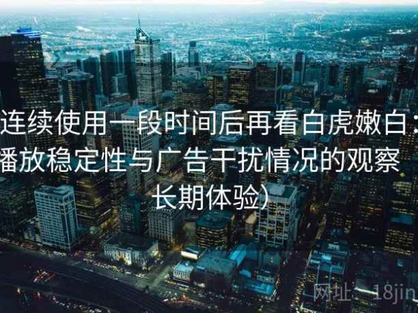 连续使用一段时间后再看白虎嫩白：播放稳定性与广告干扰情况的观察（长期体验）