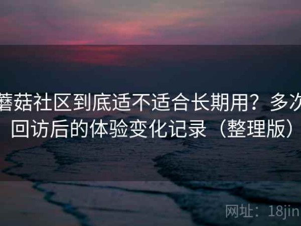 蘑菇社区到底适不适合长期用？多次回访后的体验变化记录（整理版）