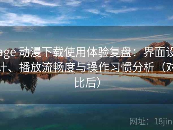 age 动漫下载使用体验复盘：界面设计、播放流畅度与操作习惯分析（对比后）
