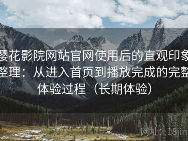樱花影院网站官网使用后的直观印象整理：从进入首页到播放完成的完整体验过程（长期体验）