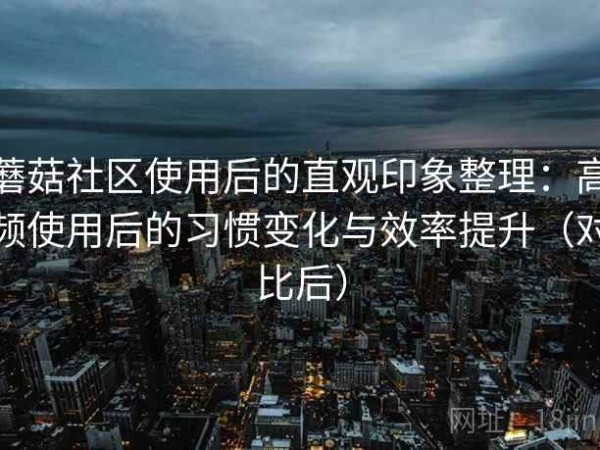 蘑菇社区使用后的直观印象整理：高频使用后的习惯变化与效率提升（对比后）