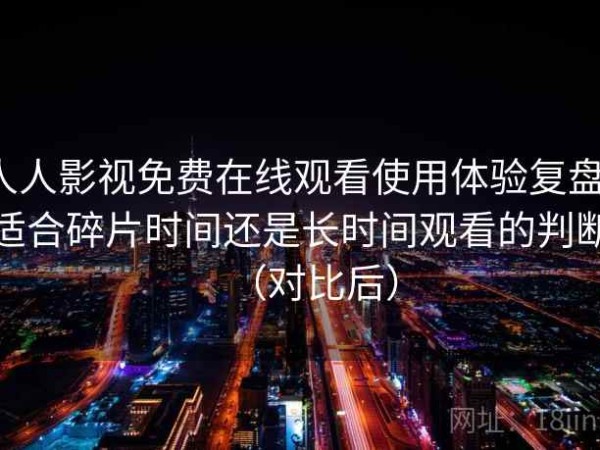 人人影视免费在线观看使用体验复盘：适合碎片时间还是长时间观看的判断（对比后）