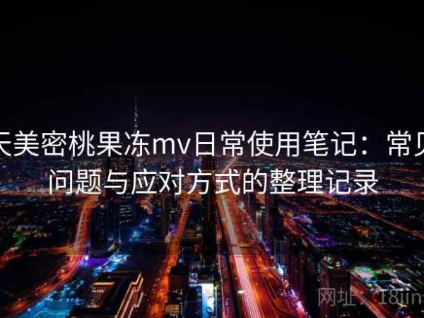 天美密桃果冻mv日常使用笔记：常见问题与应对方式的整理记录
